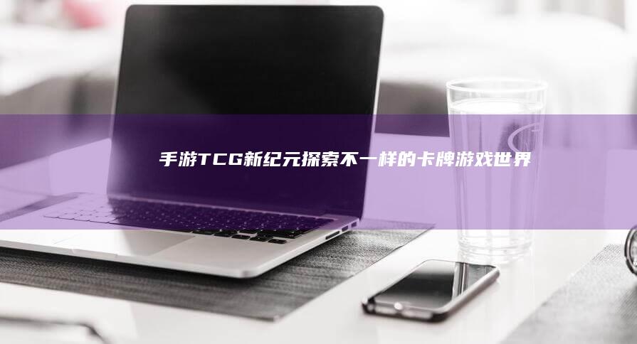 手游TCG新纪元：探索不一样的卡牌游戏世界