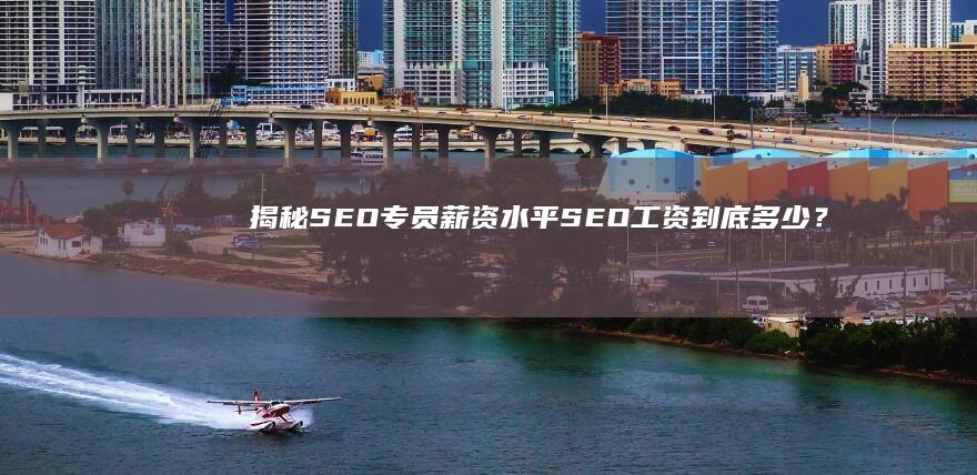 揭秘SEO专员薪资水平：SEO工资到底多少？